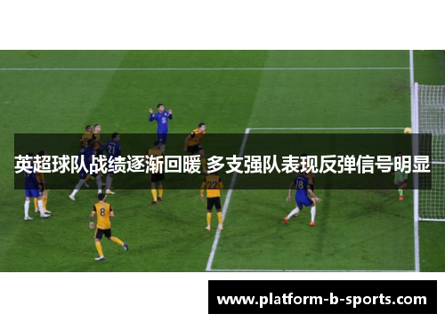英超球队战绩逐渐回暖 多支强队表现反弹信号明显