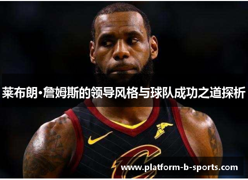 莱布朗·詹姆斯的领导风格与球队成功之道探析