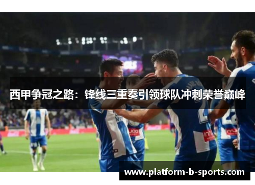 西甲争冠之路：锋线三重奏引领球队冲刺荣誉巅峰
