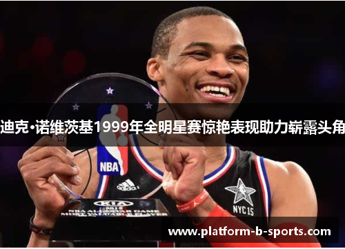 迪克·诺维茨基1999年全明星赛惊艳表现助力崭露头角