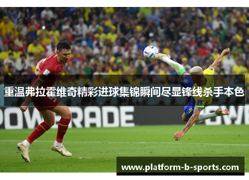 重温弗拉霍维奇精彩进球集锦瞬间尽显锋线杀手本色