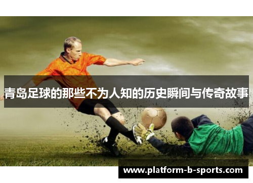 青岛足球的那些不为人知的历史瞬间与传奇故事