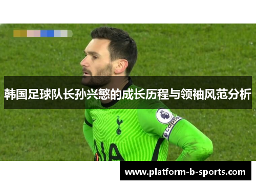 韩国足球队长孙兴慜的成长历程与领袖风范分析