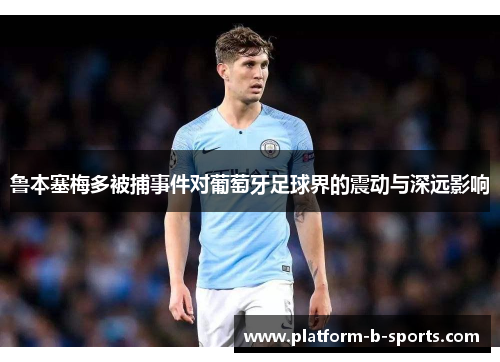 鲁本塞梅多被捕事件对葡萄牙足球界的震动与深远影响