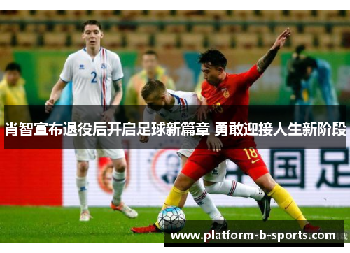 肖智宣布退役后开启足球新篇章 勇敢迎接人生新阶段