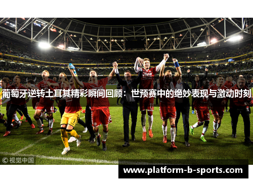 葡萄牙逆转土耳其精彩瞬间回顾：世预赛中的绝妙表现与激动时刻