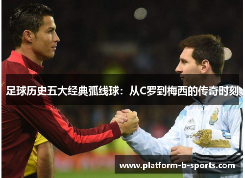 足球历史五大经典弧线球：从C罗到梅西的传奇时刻