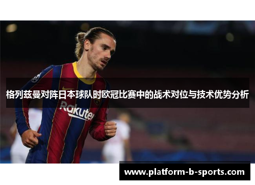 格列兹曼对阵日本球队时欧冠比赛中的战术对位与技术优势分析
