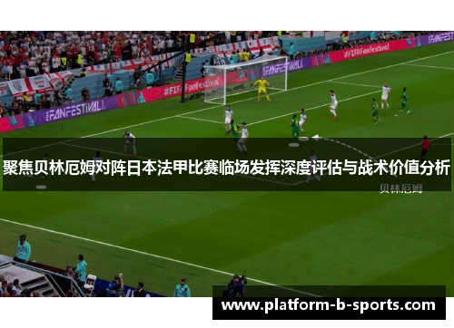 聚焦贝林厄姆对阵日本法甲比赛临场发挥深度评估与战术价值分析