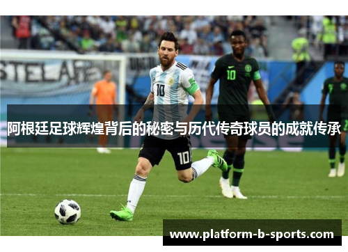阿根廷足球辉煌背后的秘密与历代传奇球员的成就传承