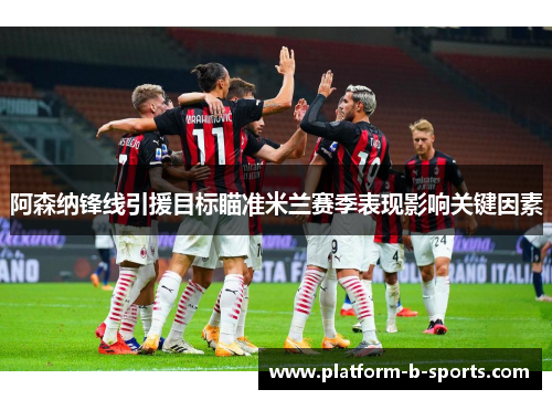 阿森纳锋线引援目标瞄准米兰赛季表现影响关键因素
