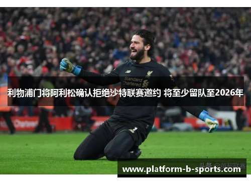 利物浦门将阿利松确认拒绝沙特联赛邀约 将至少留队至2026年