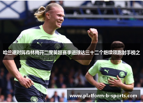 哈兰德对阵森林梅开二度英超赛季进球达三十二个继续领跑射手榜之