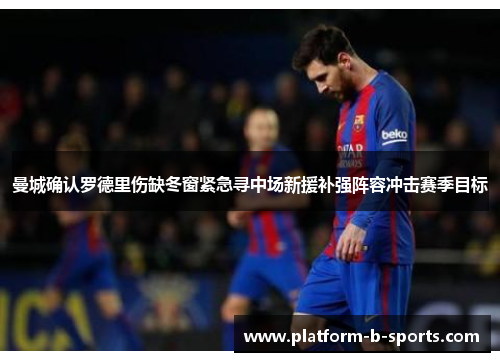 曼城确认罗德里伤缺冬窗紧急寻中场新援补强阵容冲击赛季目标