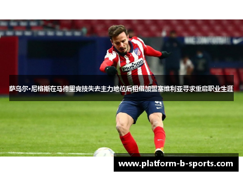 萨乌尔·尼格斯在马德里竞技失去主力地位后租借加盟塞维利亚寻求重启职业生涯