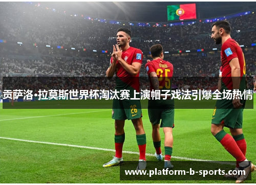 贡萨洛·拉莫斯世界杯淘汰赛上演帽子戏法引爆全场热情