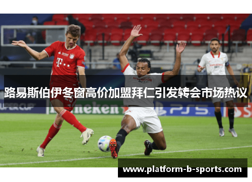 路易斯伯伊冬窗高价加盟拜仁引发转会市场热议