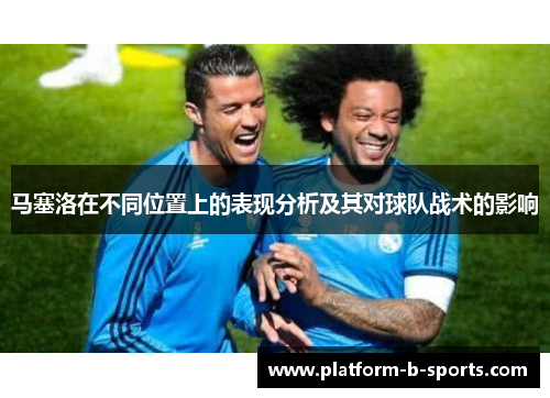 马塞洛在不同位置上的表现分析及其对球队战术的影响