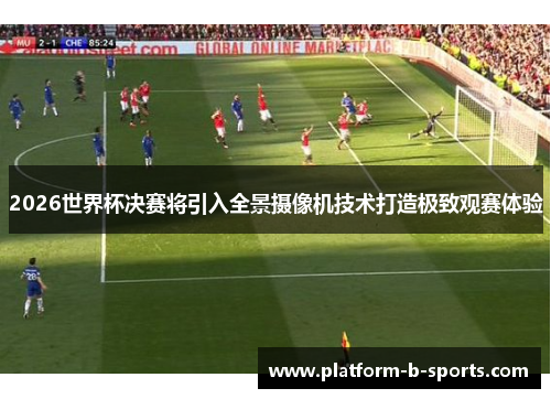 2026世界杯决赛将引入全景摄像机技术打造极致观赛体验